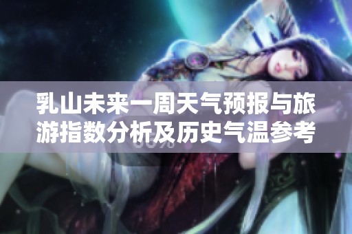 乳山未来一周天气预报与旅游指数分析及历史气温参考