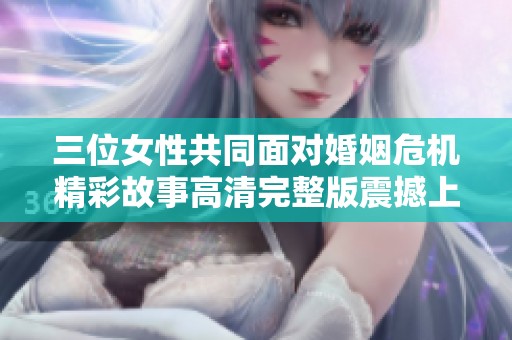 三位女性共同面对婚姻危机精彩故事高清完整版震撼上线