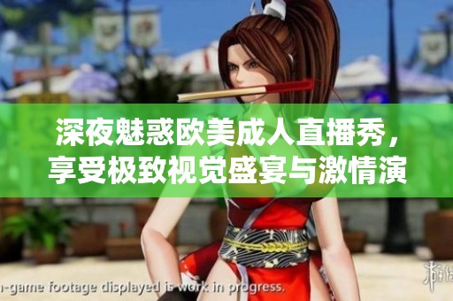 深夜魅惑欧美成人直播秀，享受极致视觉盛宴与激情演绎