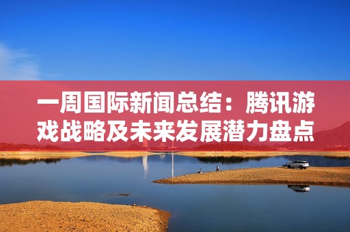 一周国际新闻总结：腾讯游戏战略及未来发展潜力盘点