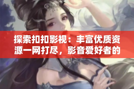 探索扣扣影视：丰富优质资源一网打尽，影音爱好者的福音
