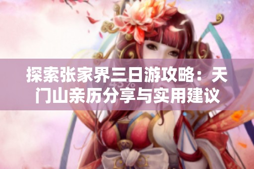 探索张家界三日游攻略：天门山亲历分享与实用建议