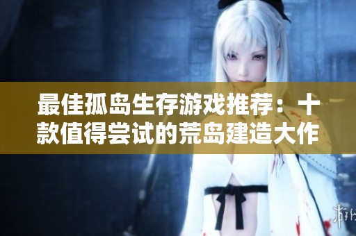 最佳孤岛生存游戏推荐：十款值得尝试的荒岛建造大作