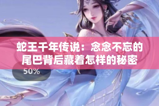 蛇王千年传说：念念不忘的尾巴背后藏着怎样的秘密
