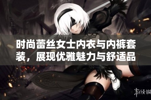 时尚蕾丝女士内衣与内裤套装，展现优雅魅力与舒适品质