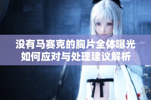 没有马赛克的胸片全体曝光如何应对与处理建议解析