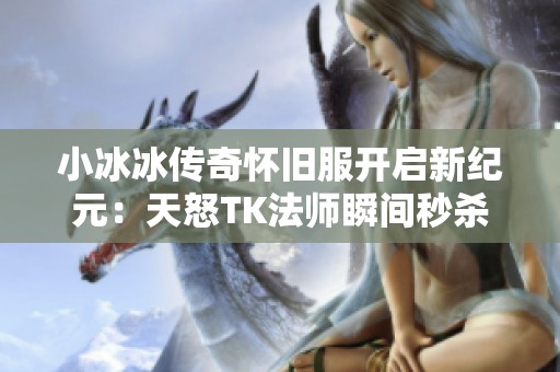 小冰冰传奇怀旧服开启新纪元：天怒TK法师瞬间秒杀对手攻略分享