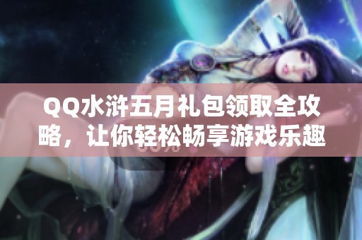 QQ水浒五月礼包领取全攻略，让你轻松畅享游戏乐趣！