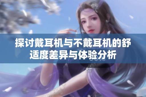 探讨戴耳机与不戴耳机的舒适度差异与体验分析