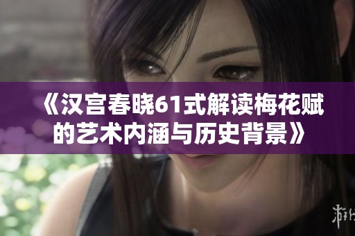 《汉宫春晓61式解读梅花赋的艺术内涵与历史背景》