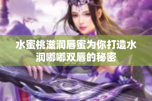 水蜜桃滋润唇蜜为你打造水润嘟嘟双唇的秘密