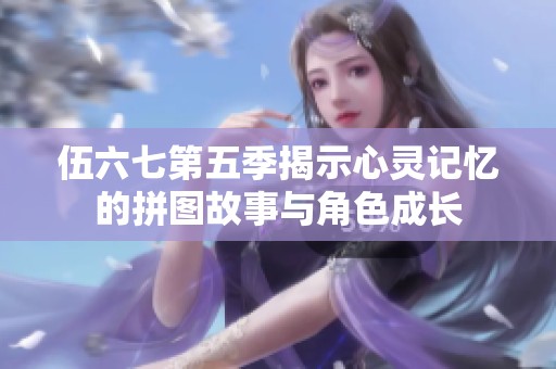 伍六七第五季揭示心灵记忆的拼图故事与角色成长
