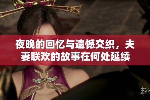 夜晚的回忆与遗憾交织，夫妻联欢的故事在何处延续