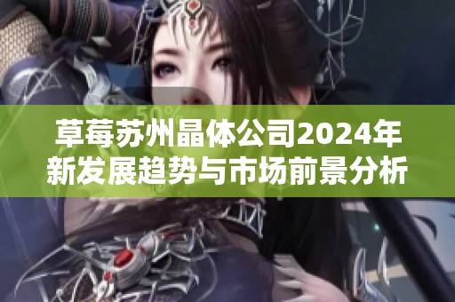 草莓苏州晶体公司2024年新发展趋势与市场前景分析