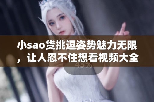 小sao货挑逗姿势魅力无限，让人忍不住想看视频大全