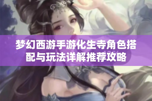 梦幻西游手游化生寺角色搭配与玩法详解推荐攻略