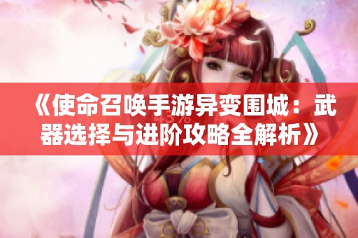《使命召唤手游异变围城：武器选择与进阶攻略全解析》