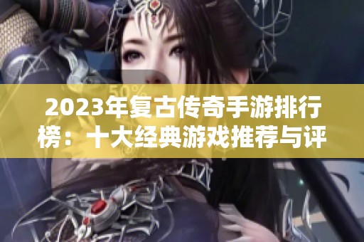 2023年复古传奇手游排行榜：十大经典游戏推荐与评析