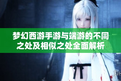 梦幻西游手游与端游的不同之处及相似之处全面解析