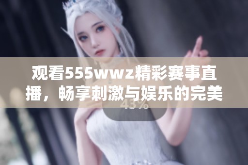 观看555wwz精彩赛事直播，畅享刺激与娱乐的完美结合