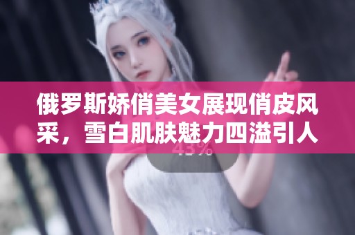 俄罗斯娇俏美女展现俏皮风采，雪白肌肤魅力四溢引人瞩目