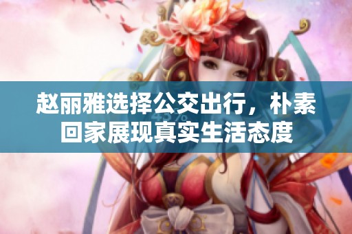 赵丽雅选择公交出行，朴素回家展现真实生活态度