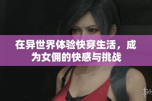 在异世界体验快穿生活，成为女佣的快感与挑战