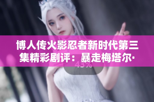 博人传火影忍者新时代第三集精彩剧评：暴走梅塔尔·李的战斗与成长