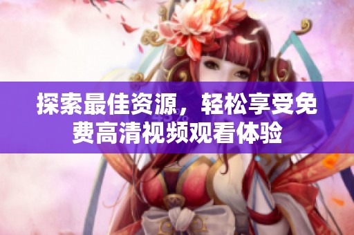 探索最佳资源，轻松享受免费高清视频观看体验