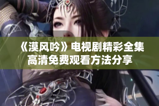《漠风吟》电视剧精彩全集高清免费观看方法分享