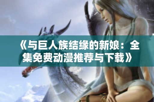 《与巨人族结缘的新娘：全集免费动漫推荐与下载》