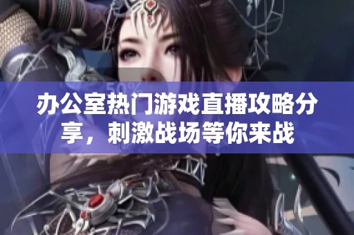 办公室热门游戏直播攻略分享，刺激战场等你来战