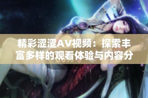精彩涩涩AV视频：探索丰富多样的观看体验与内容分享