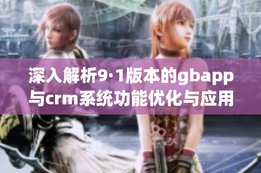 深入解析9·1版本的gbapp与crm系统功能优化与应用价值
