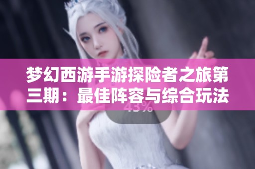 梦幻西游手游探险者之旅第三期：最佳阵容与综合玩法全解析