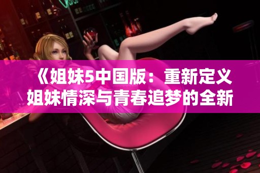 《姐妹5中国版：重新定义姐妹情深与青春追梦的全新故事》