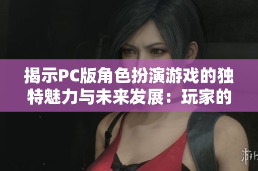 揭示PC版角色扮演游戏的独特魅力与未来发展：玩家的全新冒险之旅