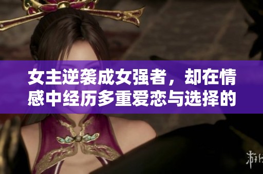 女主逆袭成女强者，却在情感中经历多重爱恋与选择的故事