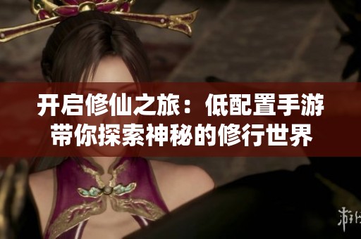 开启修仙之旅：低配置手游带你探索神秘的修行世界