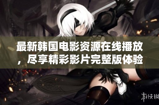 最新韩国电影资源在线播放，尽享精彩影片完整版体验
