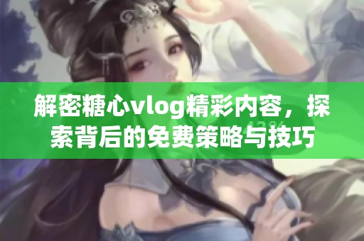 解密糖心vlog精彩内容，探索背后的免费策略与技巧