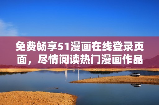 免费畅享51漫画在线登录页面，尽情阅读热门漫画作品