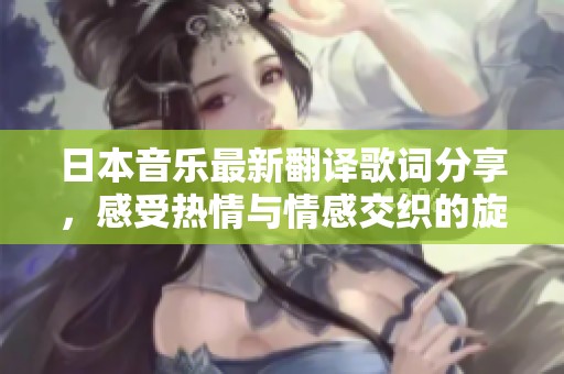 日本音乐最新翻译歌词分享，感受热情与情感交织的旋律