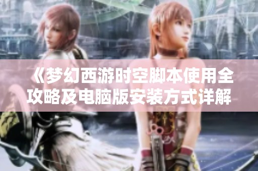 《梦幻西游时空脚本使用全攻略及电脑版安装方式详解》
