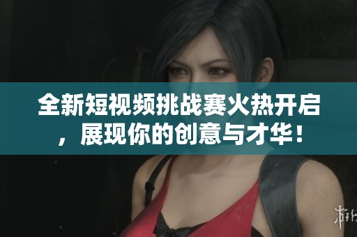 全新短视频挑战赛火热开启，展现你的创意与才华！