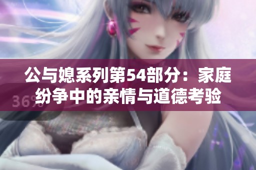 公与媳系列第54部分：家庭纷争中的亲情与道德考验