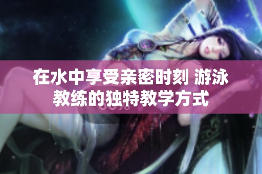 在水中享受亲密时刻 游泳教练的独特教学方式