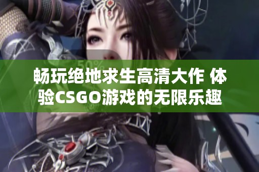 畅玩绝地求生高清大作 体验CSGO游戏的无限乐趣
