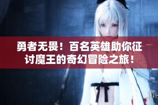 勇者无畏！百名英雄助你征讨魔王的奇幻冒险之旅！