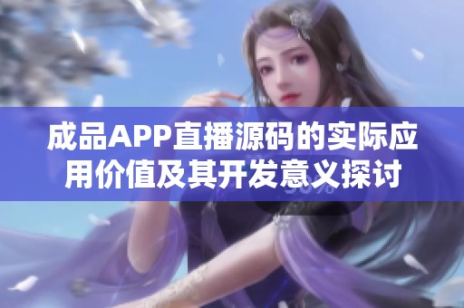 成品APP直播源码的实际应用价值及其开发意义探讨